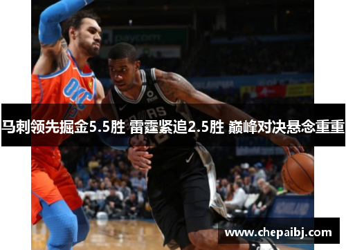 马刺领先掘金5.5胜 雷霆紧追2.5胜 巅峰对决悬念重重