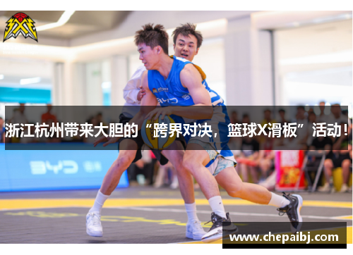 浙江杭州带来大胆的“跨界对决，篮球X滑板”活动！