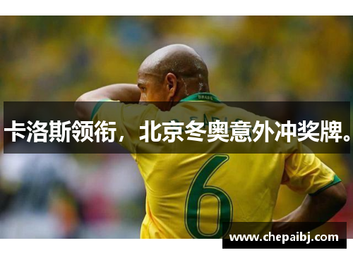 卡洛斯领衔，北京冬奥意外冲奖牌。